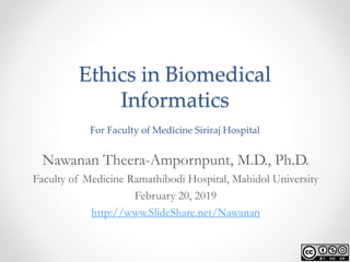 Ethics in Biomedical
Informatics
For Faculty of Medicine Siriraj Hospital
Nawanan Theera-Ampornpunt, M.D., Ph.D.
Faculty of Medicine Ramathibodi Hospital, Mahidol University
February 20, 2019
http://www.SlideShare.net/Nawanan
 