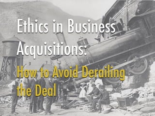 Ethics in Business
Acquisitions:
How to Avoid Derailing
the Deal
 