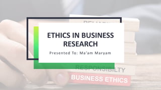 ETHICS IN BUSINESS
RESEARCH
Presented To: Ma’am Maryam
 