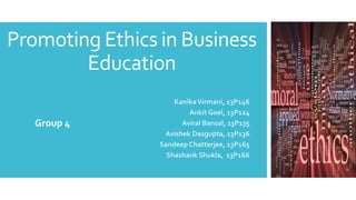 Promoting Ethics in Business
Education
KanikaVirmani, 13P146
Ankit Goel, 13P124
Aviral Bansal, 13P135
Avishek Dasgupta, 13P136
SandeepChatterjee, 13P165
Shashank Shukla, 13P166
Group 4
 