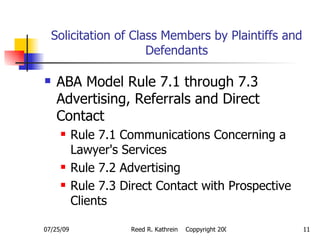 Solicitation of Class Members by Plaintiffs and Defendants <ul><li>ABA Model Rule 7.1 through 7.3 Advertising, Referrals a...