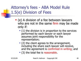 Attorney’s fees - ABA Model Rule 1.5(e) Division of Fees <ul><ul><li>(e) A division of a fee between lawyers who are not i...
