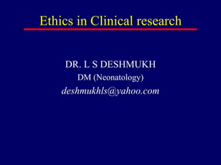 Ethics in Clinical research
DR. L S DESHMUKH
DM (Neonatology)
deshmukhls@yahoo.com
 