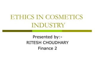 ETHICS IN COSMETICS
INDUSTRY
Presented by:-
RITESH CHOUDHARY
Finance 2
 