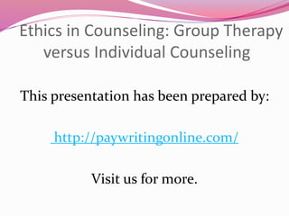 Ethics in Counseling: Group Therapy 
versus Individual Counseling 
This presentation has been prepared by: 
http://paywritingonline.com/ 
Visit us for more. 
 