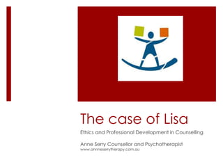 The case of Lisa
Ethics and Professional Development in Counselling
Anne Serry Counsellor and Psychotherapist
www.annneserrytherapy.com.au
 