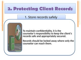 2. Protecting Client Records
.
1. Store records safely
To maintain confidentiality, it is the
counselor’s responsibility to keep the client’s
records safe and appropriately secured.
Records should be locked away where only the
counselor can reach them.
 