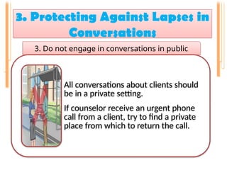 3. Protecting Against Lapses in
Conversations
.
3. Do not engage in conversations in public
All conversations about clients should
be in a private setting.
If counselor receive an urgent phone
call from a client, try to find a private
place from which to return the call.
 