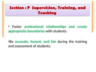 Section : F Supervision, Training, and
Teaching
• Foster professional relationships and create
appropriate boundaries with students.
•Be accurate, honest, and fair during the training
and assessment of students.
 