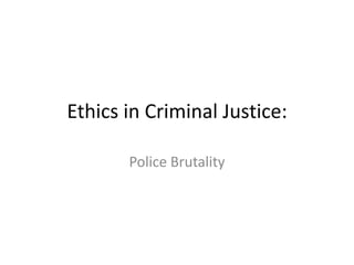 Ethics in Criminal Justice:

       Police Brutality
 