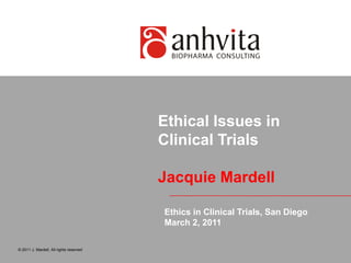 Ethical Issues in Clinical TrialsJacquie Mardell © 2011 J. Mardell, All rights reserved Ethics in Clinical Trials, San Diego March 2, 2011 