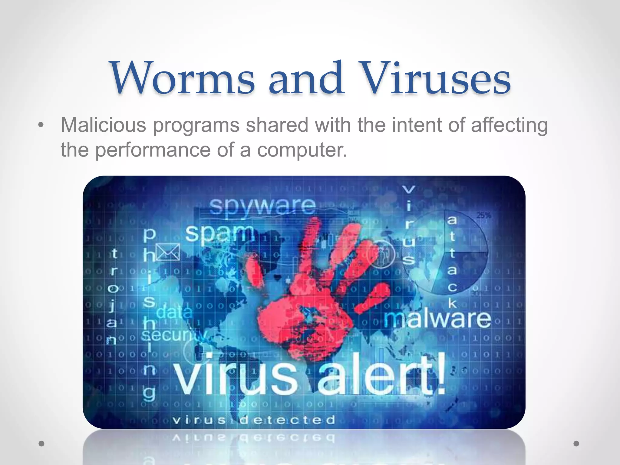 Worms and Viruses
• Malicious programs shared with the intent of affecting
the performance of a computer.
 