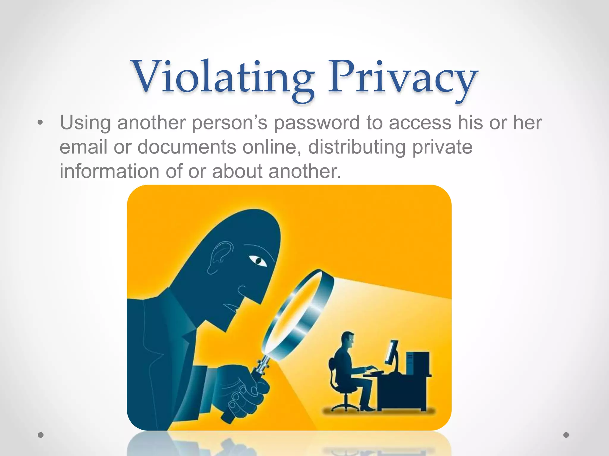 Violating Privacy
• Using another person’s password to access his or her
email or documents online, distributing private
information of or about another.
 