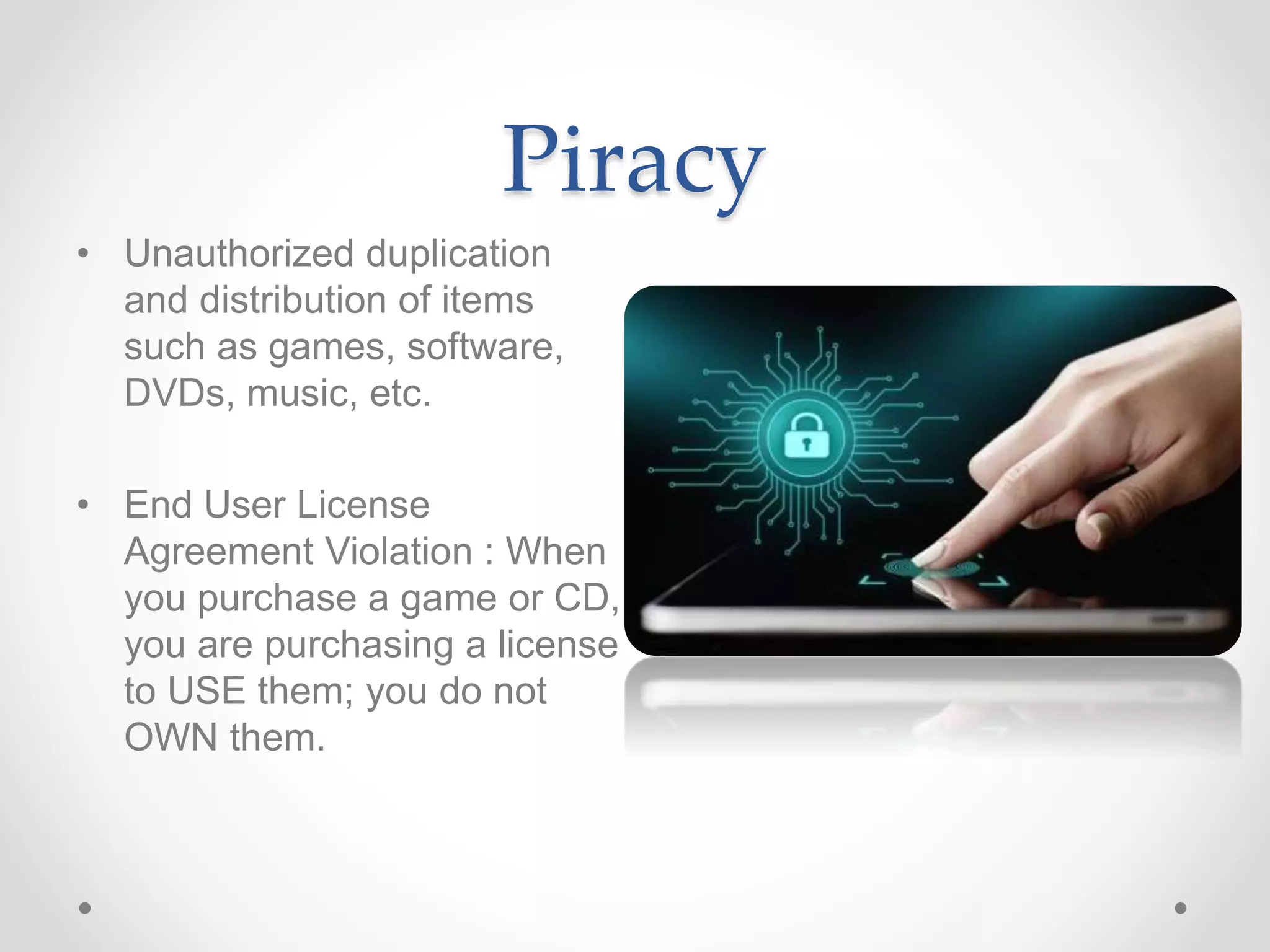 Piracy
• Unauthorized duplication
and distribution of items
such as games, software,
DVDs, music, etc.
• End User License
Agreement Violation : When
you purchase a game or CD,
you are purchasing a license
to USE them; you do not
OWN them.
 