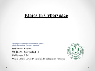 Ethics In Cyberspace
Department Of Media & Communication Studies
Islamic International University Islamabad
Muhammad Faheem
MS II-398-FSS.MSMC/F18
Sir Ramzan Azhar
Media Ethics, Laws, Policies and Strategies in Pakistan
 