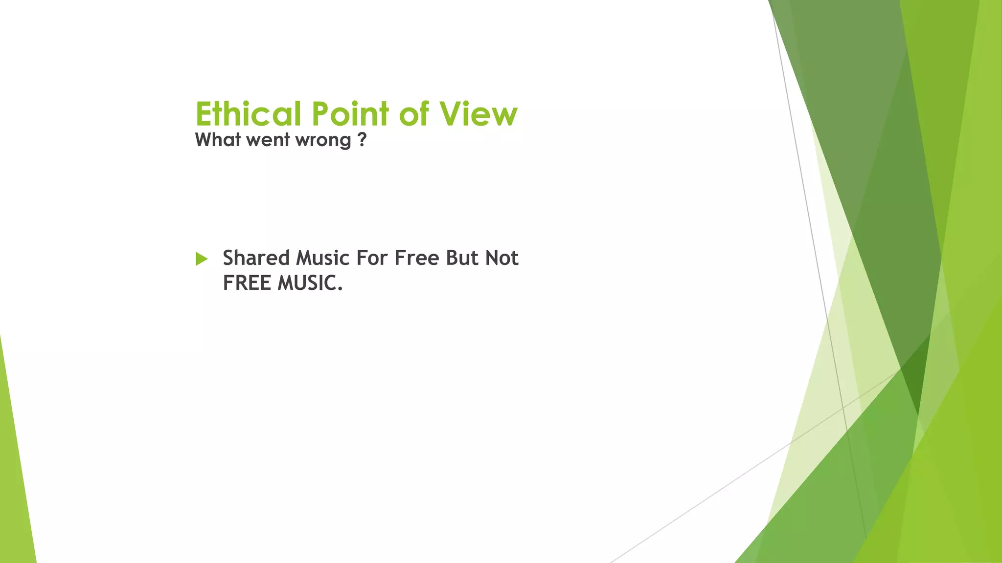 Ethical Point of View
 Shared Music For Free But Not
FREE MUSIC.
What went wrong ?
 