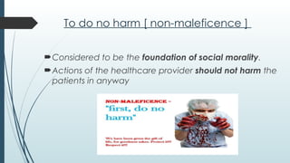 To do no harm [ non-maleficence ]
Considered to be the foundation of social morality.
Actions of the healthcare provider should not harm the
patients in anyway
 