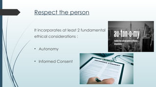 Respect the person
It incorporates at least 2 fundamental
ethical considerations :
• Autonomy
• Informed Consent
 