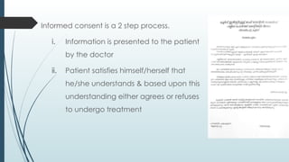 Informed consent is a 2 step process.
i. Information is presented to the patient
by the doctor
ii. Patient satisfies himself/herself that
he/she understands & based upon this
understanding either agrees or refuses
to undergo treatment
 