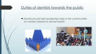 Duties of dentists towards the public
 Dentist should take leadership roles in the communities
on matters related to dental health
 