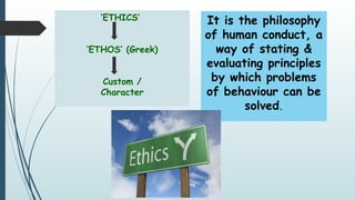 ‘ETHICS’
‘ETHOS’ (Greek)
Custom /
Character
It is the philosophy
of human conduct, a
way of stating &
evaluating principles
by which problems
of behaviour can be
solved.
 