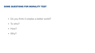 • Do you think it creates a better world?
• To who?
• How?
• Why?
SOME QUESTIONS FOR MORALITY TEST
 