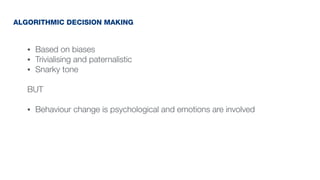 • Based on biases
• Trivialising and paternalistic
• Snarky tone
BUT
• Behaviour change is psychological and emotions are involved
ALGORITHMIC DECISION MAKING
 