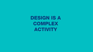 DESIGN IS A
COMPLEX
ACTIVITY
 