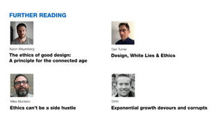 Ethics can’t be a side hustle
Mike Monteiro
Exponential growth devours and corrupts
DHH
Design, White Lies & Ethics
Dan Turner
The ethics of good design:
A principle for the connected age
Aaron Weyenberg
FURTHER READING
 