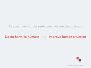 Copyright © 2020 HUDE Studio
Do no harm to humans Improve human situationv/s
As a start we should seeks what we are designing for
 