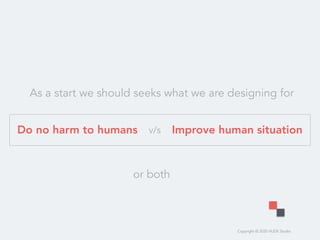 Copyright © 2020 HUDE Studio
Do no harm to humans Improve human situationv/s
or both
As a start we should seeks what we are designing for
 