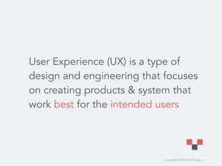 Copyright © 2020 HUDE Studio
User Experience (UX) is a type of
design and engineering that focuses
on creating products & system that
work best for the intended users
 