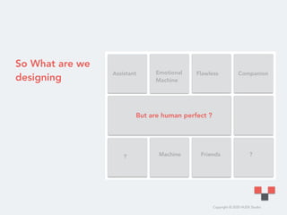 Copyright © 2020 HUDE Studio
So What are we
designing
Assistant Flawless
But are human perfect ?
Companion
Machine
Emotional
Machine
? ?Friends
 