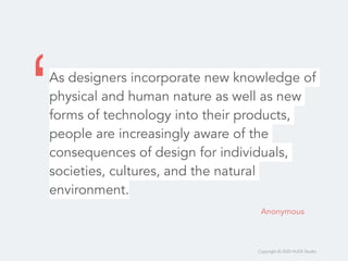 Copyright © 2020 HUDE Studio
As designers incorporate new knowledge of
physical and human nature as well as new
forms of technology into their products,
people are increasingly aware of the
consequences of design for individuals,
societies, cultures, and the natural
environment.
Anonymous
‘
 