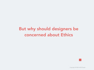 Copyright © 2020 HUDE Studio
But why should designers be
concerned about Ethics
 