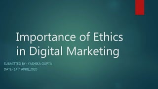 Importance of Ethics
in Digital Marketing
SUBMITTED BY- YASHIKA GUPTA
DATE- 14TH APRIL,2020
 