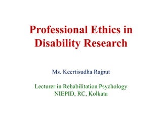 Professional Ethics in
Disability Research
Ms. Keertisudha Rajput
Lecturer in Rehabilitation Psychology
NIEPID, RC, Kolkata
 