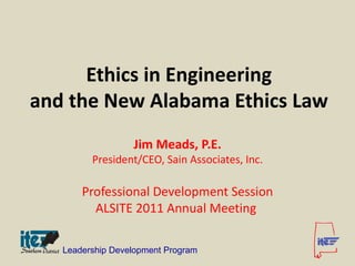 Ethics in Engineering
and the New Alabama Ethics Law
                  Jim Meads, P.E.
         President/CEO, Sain Associates, Inc.

       Professional Development Session
         ALSITE 2011 Annual Meeting

   Leadership Development Program
 