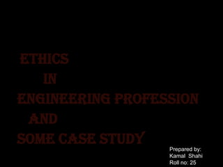 Ethics
in
Engineering profession
and
Some case study
Prepared by:
Kamal Shahi
Roll no: 25

 