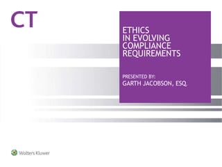ETHICS
IN EVOLVING
COMPLIANCE
REQUIREMENTS
PRESENTED BY:
GARTH JACOBSON, ESQ.
 