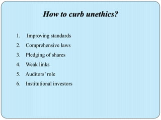 How to curb unethics?

1.   Improving standards
2. Comprehensive laws
3. Pledging of shares
4. Weak links
5. Auditors’ role
6. Institutional investors
 
