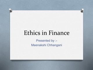 Ethics in Finance
Presented by :-
Meenakshi Chhangani
 