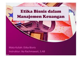 Etika Bisnis dalam
Manajemen Keuangan
Mata Kuliah: Etika Bisnis
Instruktur: Ika Rachmawati, S.AB
 