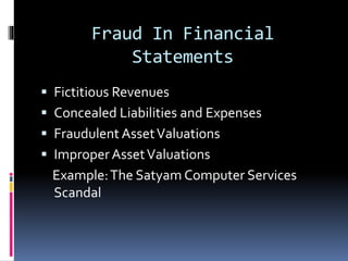 Fraud In Financial
Statements
 Fictitious Revenues
 Concealed Liabilities and Expenses
 Fraudulent AssetValuations
 ImproperAssetValuations
Example:The Satyam Computer Services
Scandal
 