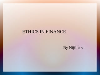ETHICS IN FINANCE
By Nijil. c v
 