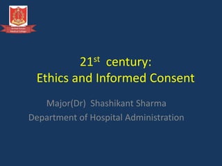 Armed Forces
Medical College
21st century:
Ethics and Informed Consent
Major(Dr) Shashikant Sharma
Department of Hospital Administration
 