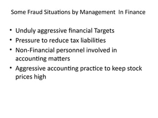Some Fraud Situations by Management In Finance
• Unduly aggressive financial Targets
• Pressure to reduce tax liabilities
• Non-Financial personnel involved in
accounting matters
• Aggressive accounting practice to keep stock
prices high
 