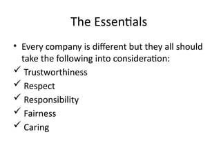 The Essentials
• Every company is different but they all should
take the following into consideration:
 Trustworthiness
 Respect
 Responsibility
 Fairness
 Caring
 