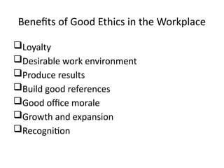 Benefits of Good Ethics in the Workplace
Loyalty
Desirable work environment
Produce results
Build good references
Good office morale
Growth and expansion
Recognition
 