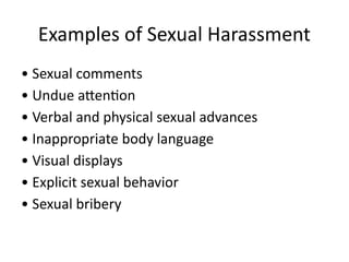 Examples of Sexual Harassment
• Sexual comments
• Undue attention
• Verbal and physical sexual advances
• Inappropriate body language
• Visual displays
• Explicit sexual behavior
• Sexual bribery
 